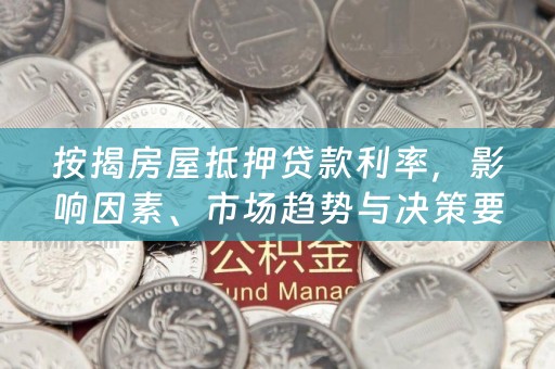 按揭房屋抵押贷款利率，影响因素、市场趋势与决策要点