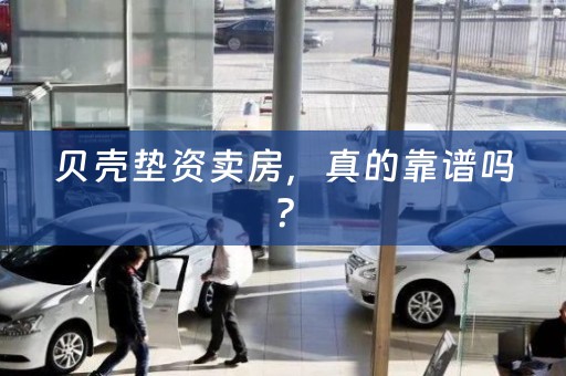 贝壳垫资卖房，真的靠谱吗？