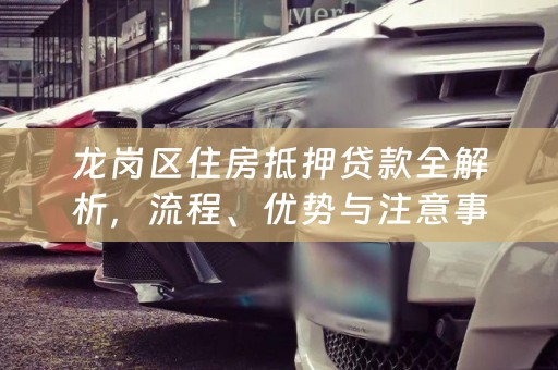 龙岗区住房抵押贷款全解析，流程、优势与注意事项