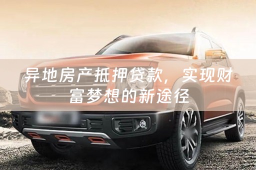 异地房产抵押贷款，实现财富梦想的新途径