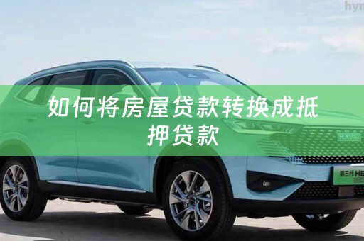 如何将房屋贷款转换成抵押贷款