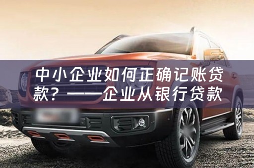  中小企业如何正确记账贷款？——企业从银行贷款应该怎样记账