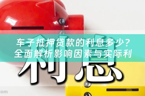 车子抵押贷款的利息多少？全面解析影响因素与实际利率