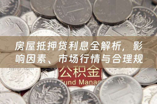 房屋抵押贷利息全解析，影响因素、市场行情与合理规划