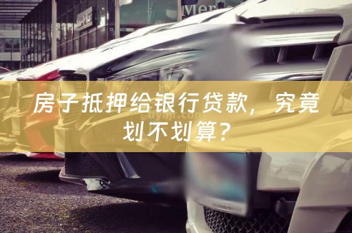 房子抵押给银行贷款，究竟划不划算？