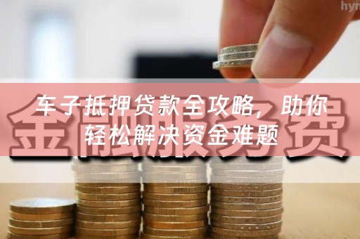 车子抵押贷款全攻略，助你轻松解决资金难题