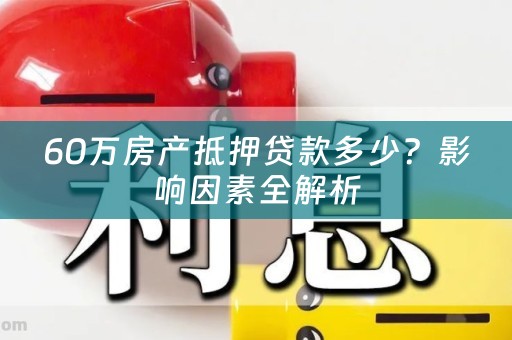 60万房产抵押贷款多少？影响因素全解析