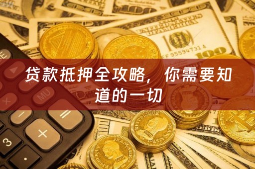 贷款抵押全攻略，你需要知道的一切