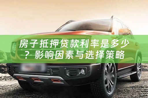 房子抵押贷款利率是多少？影响因素与选择策略