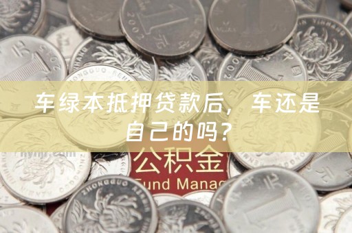 车绿本抵押贷款后，车还是自己的吗？