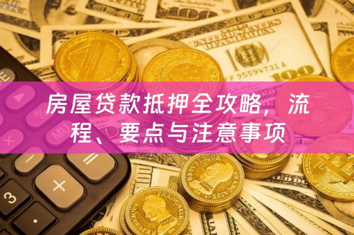 房屋贷款抵押全攻略，流程、要点与注意事项