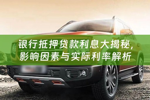 银行抵押贷款利息大揭秘，影响因素与实际利率解析