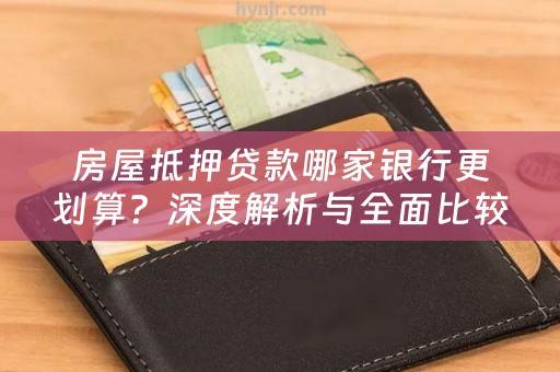 房屋抵押贷款哪家银行更划算？深度解析与全面比较