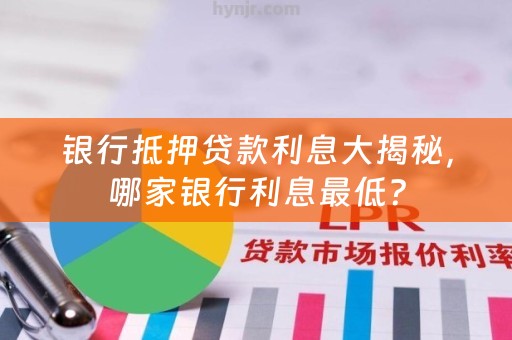 银行抵押贷款利息大揭秘，哪家银行利息最低？