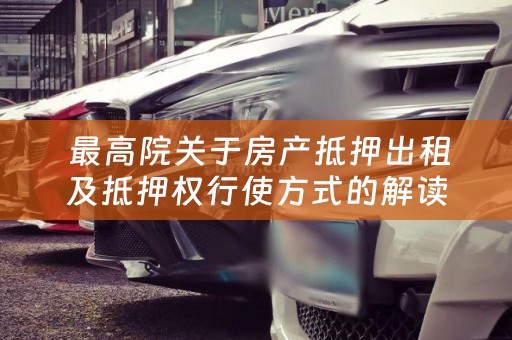  最高院关于房产抵押出租及抵押权行使方式的解读