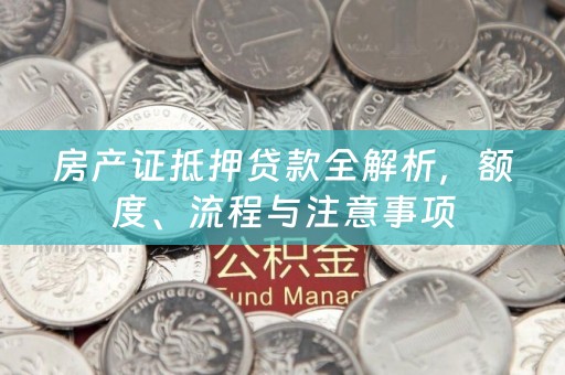 房产证抵押贷款全解析，额度、流程与注意事项