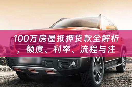 100万房屋抵押贷款全解析，额度、利率、流程与注意事项