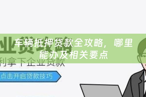 车辆抵押贷款全攻略，哪里能办及相关要点