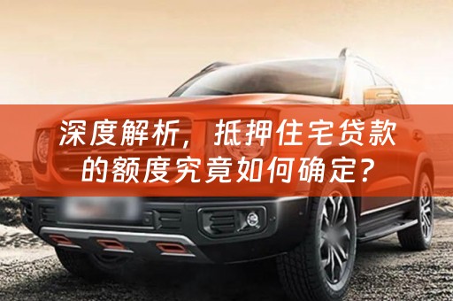 深度解析，抵押住宅贷款的额度究竟如何确定？