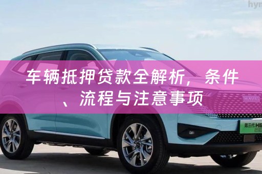 车辆抵押贷款全解析，条件、流程与注意事项