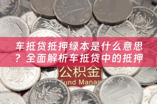 车抵贷抵押绿本是什么意思？全面解析车抵贷中的抵押绿本现象