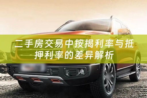 二手房交易中按揭利率与抵押利率的差异解析