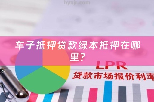 车子抵押贷款绿本抵押在哪里？