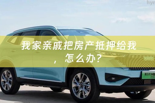  我家亲戚把房产抵押给我，怎么办？