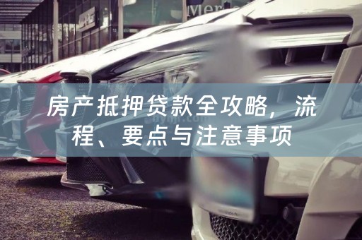 房产抵押贷款全攻略，流程、要点与注意事项