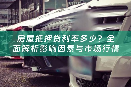 房屋抵押贷利率多少？全面解析影响因素与市场行情