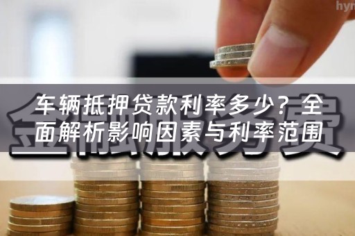 车辆抵押贷款利率多少？全面解析影响因素与利率范围