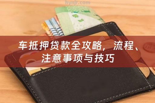 车抵押贷款全攻略，流程、注意事项与技巧