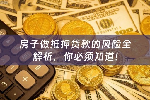 房子做抵押贷款的风险全解析，你必须知道！