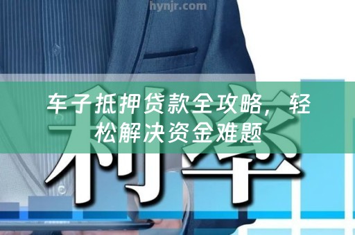 车子抵押贷款全攻略，轻松解决资金难题
