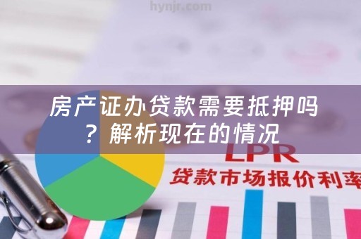  房产证办贷款需要抵押吗？解析现在的情况