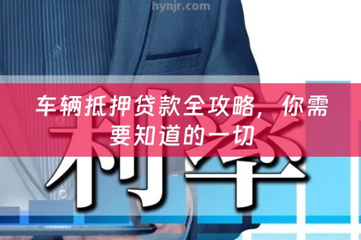 车辆抵押贷款全攻略，你需要知道的一切