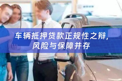 车辆抵押贷款正规性之辩，风险与保障并存