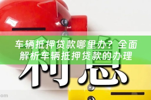 车辆抵押贷款哪里办？全面解析车辆抵押贷款的办理途径