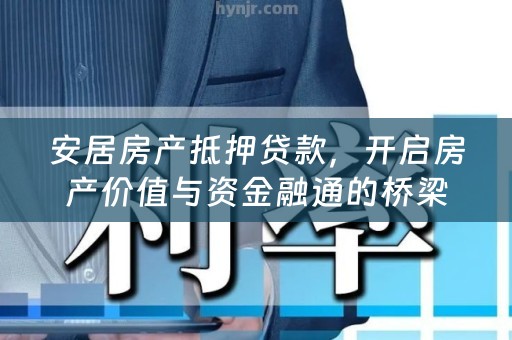安居房产抵押贷款，开启房产价值与资金融通的桥梁
