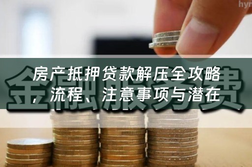 房产抵押贷款解压全攻略，流程、注意事项与潜在影响