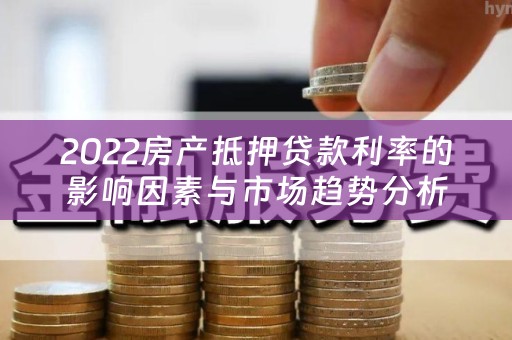 2022房产抵押贷款利率的影响因素与市场趋势分析