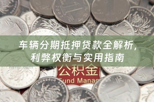 车辆分期抵押贷款全解析，利弊权衡与实用指南