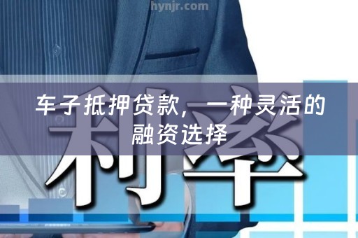 车子抵押贷款，一种灵活的融资选择