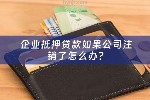  企业抵押贷款如果公司注销了怎么办？