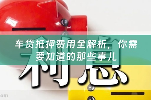 车贷抵押费用全解析，你需要知道的那些事儿