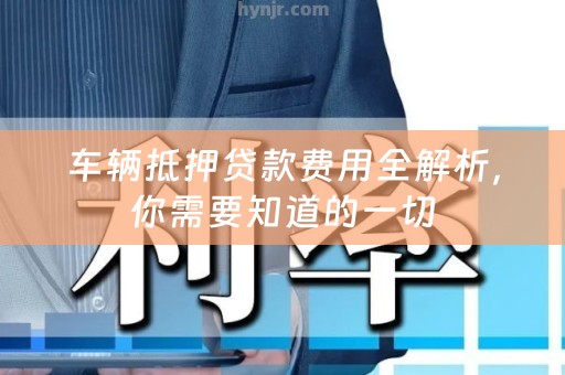 车辆抵押贷款费用全解析，你需要知道的一切
