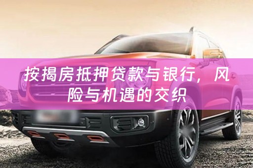 按揭房抵押贷款与银行，风险与机遇的交织