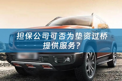  担保公司可否为垫资过桥提供服务？