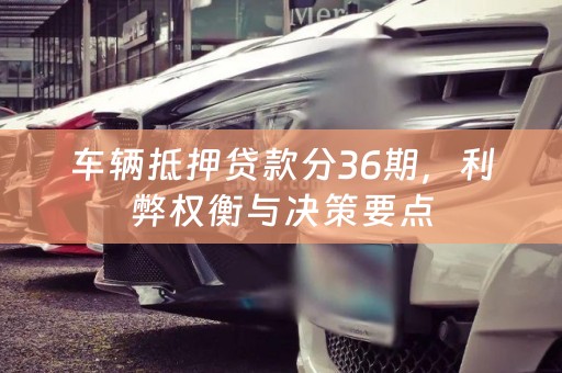 车辆抵押贷款分36期，利弊权衡与决策要点