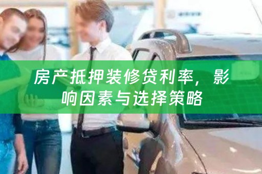 房产抵押装修贷利率，影响因素与选择策略